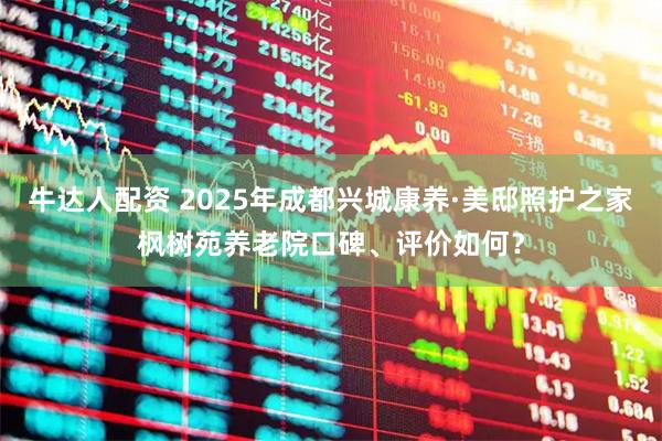 牛达人配资 2025年成都兴城康养·美邸照护之家枫树苑养老院口碑、评价如何？