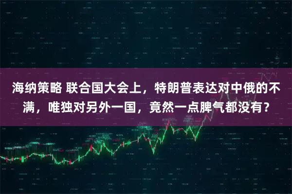 海纳策略 联合国大会上，特朗普表达对中俄的不满，唯独对另外一国，竟然一点脾气都没有？
