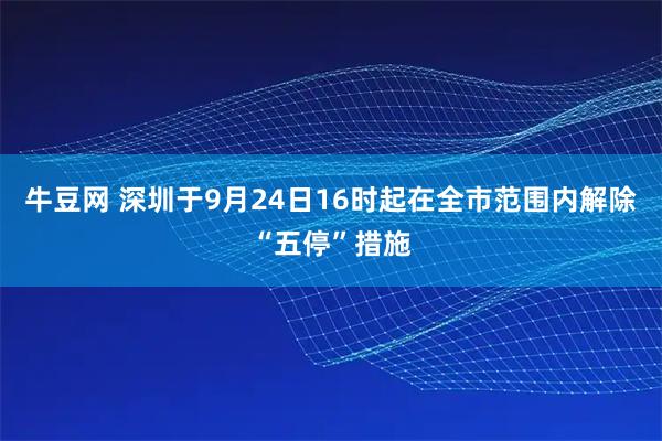牛豆网 深圳于9月24日16时起在全市范围内解除“五停”措施