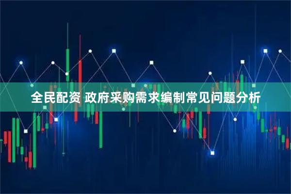 全民配资 政府采购需求编制常见问题分析