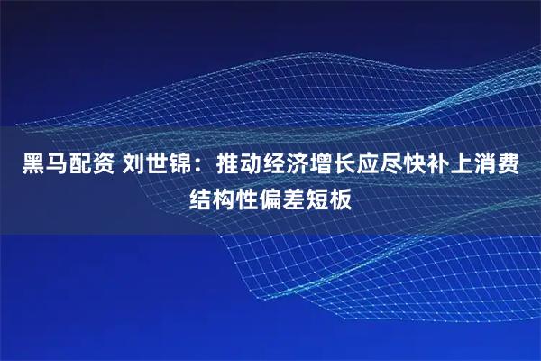 黑马配资 刘世锦：推动经济增长应尽快补上消费结构性偏差短板