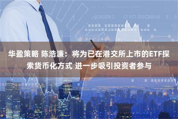 华盈策略 陈浩濂：将为已在港交所上市的ETF探索货币化方式 进一步吸引投资者参与