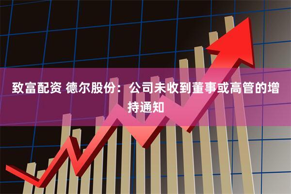 致富配资 德尔股份：公司未收到董事或高管的增持通知