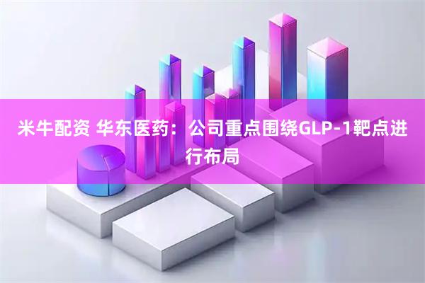米牛配资 华东医药：公司重点围绕GLP-1靶点进行布局
