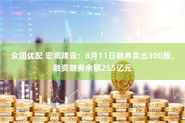 众团优配 宏润建设：8月11日融券卖出300股，融资融券余额255亿元