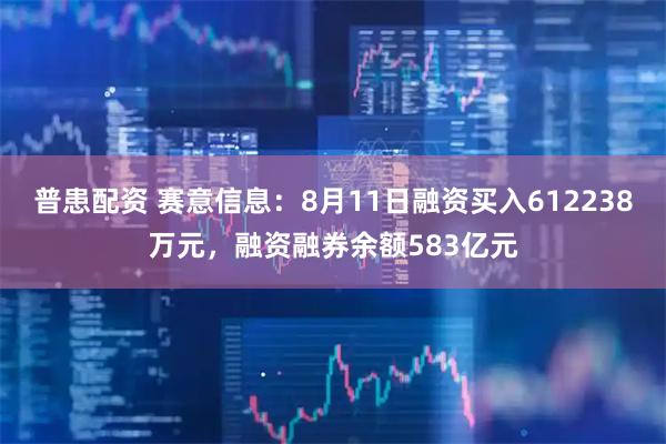 普患配资 赛意信息：8月11日融资买入612238万元，融资融券余额583亿元