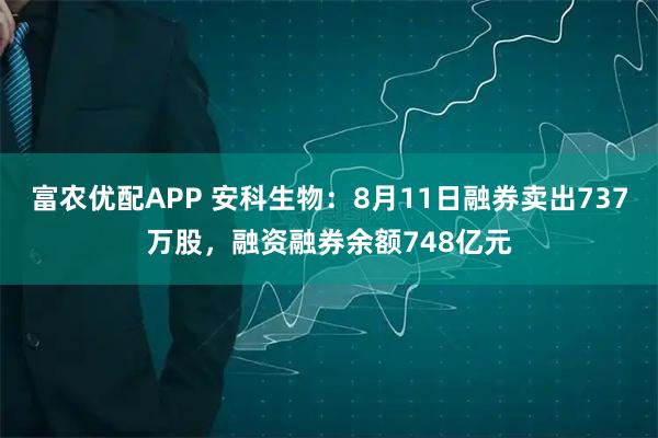 富农优配APP 安科生物：8月11日融券卖出737万股，融资融券余额748亿元
