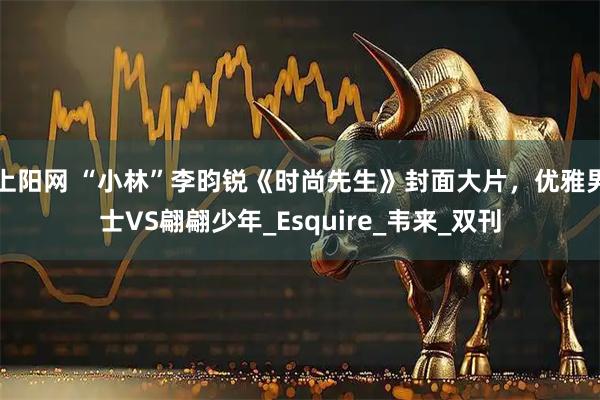 上阳网 “小林”李昀锐《时尚先生》封面大片，优雅男士VS翩翩少年_Esquire_韦来_双刊