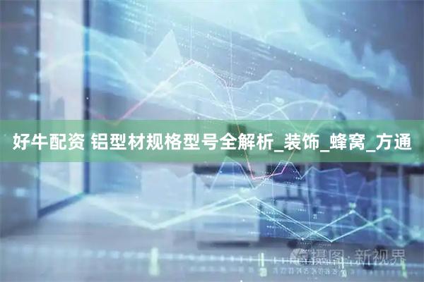 好牛配资 铝型材规格型号全解析_装饰_蜂窝_方通