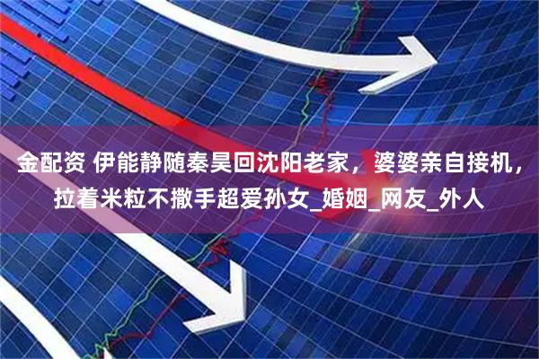 金配资 伊能静随秦昊回沈阳老家，婆婆亲自接机，拉着米粒不撒手超爱孙女_婚姻_网友_外人
