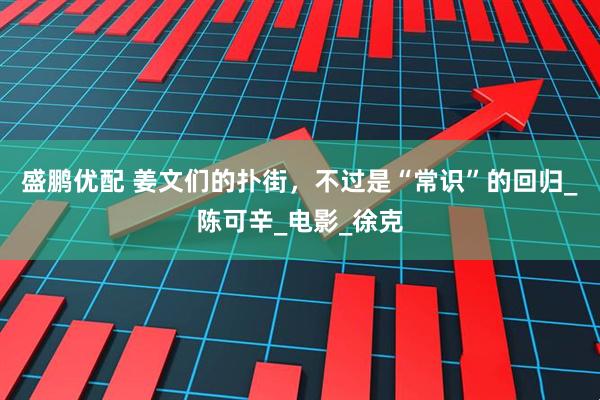 盛鹏优配 姜文们的扑街，不过是“常识”的回归_陈可辛_电影_徐克