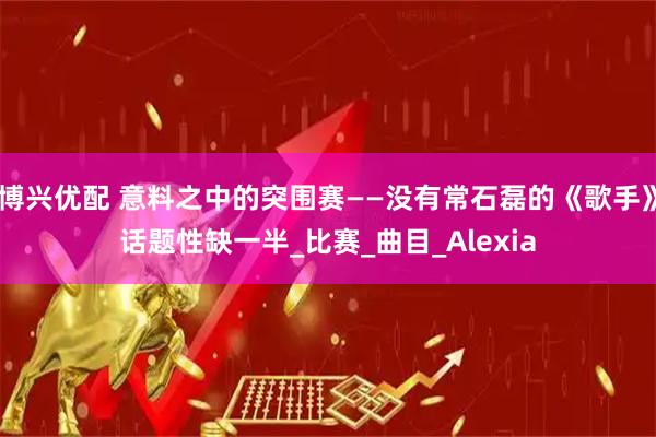 博兴优配 意料之中的突围赛——没有常石磊的《歌手》话题性缺一半_比赛_曲目_Alexia