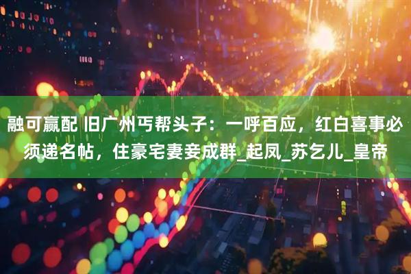 融可赢配 旧广州丐帮头子：一呼百应，红白喜事必须递名帖，住豪宅妻妾成群_起凤_苏乞儿_皇帝
