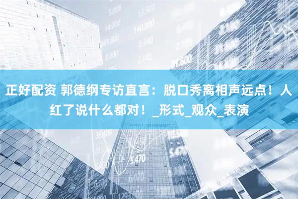 正好配资 郭德纲专访直言：脱口秀离相声远点！人红了说什么都对！_形式_观众_表演