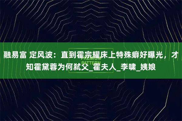 融易富 定风波：直到霍宗耀床上特殊癖好曝光，才知霍黛蓉为何弑父_霍夫人_李啸_姨娘