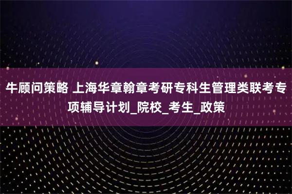 牛顾问策略 上海华章翰章考研专科生管理类联考专项辅导计划_院校_考生_政策