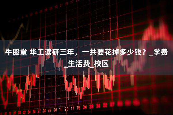 牛股堂 华工读研三年，一共要花掉多少钱？_学费_生活费_校区