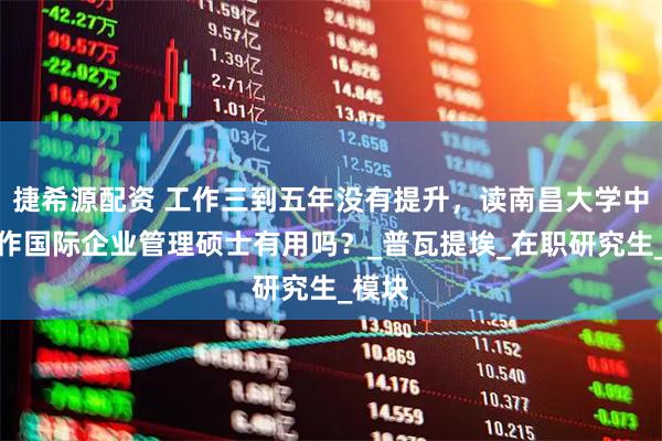 捷希源配资 工作三到五年没有提升，读南昌大学中法合作国际企业管理硕士有用吗？_普瓦提埃_在职研究生_模块