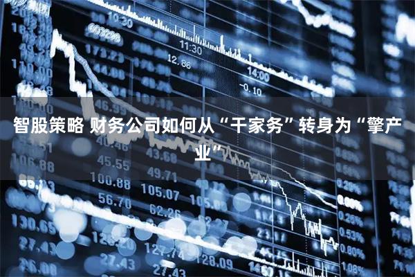 智股策略 财务公司如何从“干家务”转身为“擎产业”