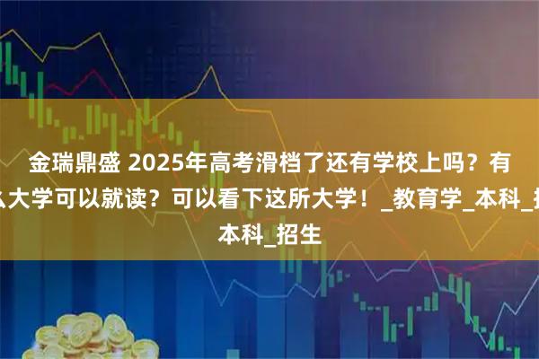 金瑞鼎盛 2025年高考滑档了还有学校上吗？有什么大学可以就读？可以看下这所大学！_教育学_本科_招生