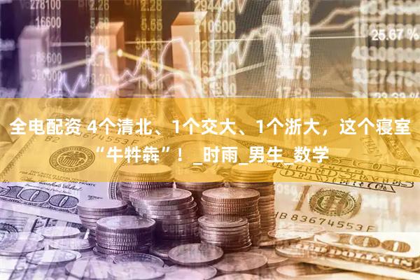 全电配资 4个清北、1个交大、1个浙大，这个寝室“牛牪犇”！_时雨_男生_数学