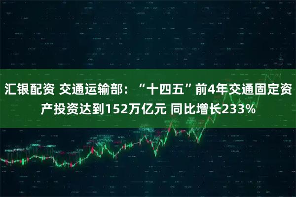 汇银配资 交通运输部：“十四五”前4年交通固定资产投资达到152万亿元 同比增长233%