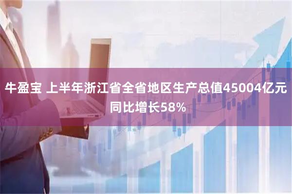 牛盈宝 上半年浙江省全省地区生产总值45004亿元 同比增长58%