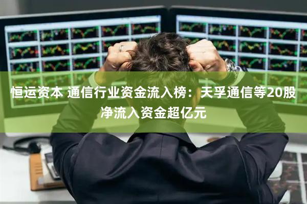 恒运资本 通信行业资金流入榜：天孚通信等20股净流入资金超亿元