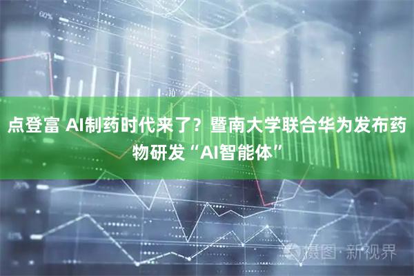 点登富 AI制药时代来了？暨南大学联合华为发布药物研发“AI智能体”