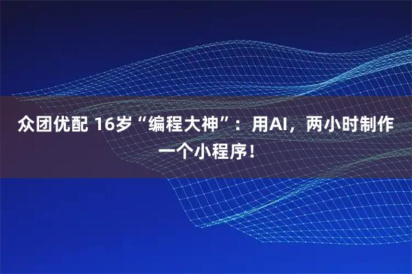 众团优配 16岁“编程大神”：用AI，两小时制作一个小程序！