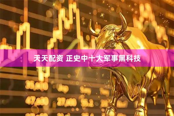 天天配资 正史中十大军事黑科技