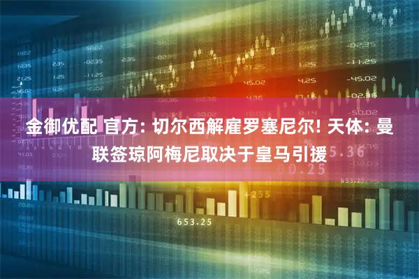 金御优配 官方: 切尔西解雇罗塞尼尔! 天体: 曼联签琼阿梅尼取决于皇马引援