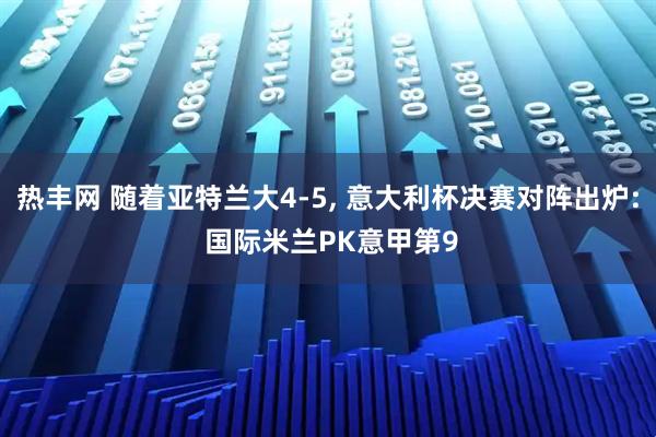 热丰网 随着亚特兰大4-5, 意大利杯决赛对阵出炉: 国际米兰PK意甲第9