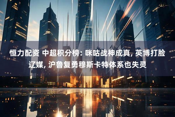 恒力配资 中超积分榜: 咪咕战神成真, 英博打脸辽媒, 沪鲁复勇穆斯卡特体系也失灵