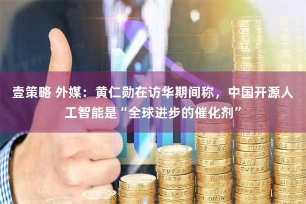 壹策略 外媒：黄仁勋在访华期间称，中国开源人工智能是“全球进步的催化剂”