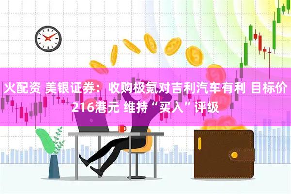 火配资 美银证券：收购极氪对吉利汽车有利 目标价216港元 维持“买入”评级