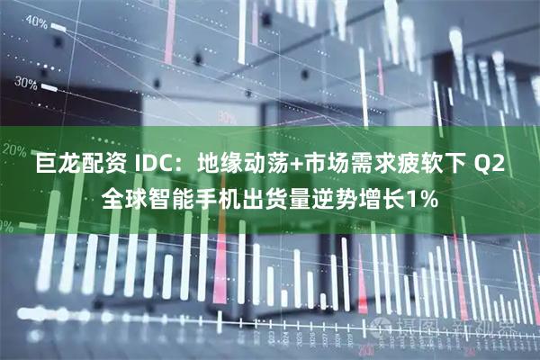 巨龙配资 IDC：地缘动荡+市场需求疲软下 Q2全球智能手机出货量逆势增长1%