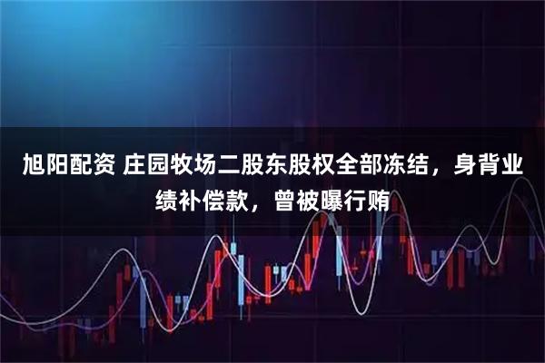 旭阳配资 庄园牧场二股东股权全部冻结，身背业绩补偿款，曾被曝行贿
