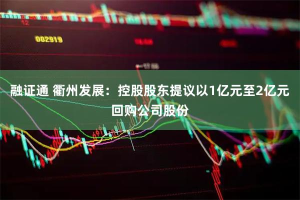 融证通 衢州发展：控股股东提议以1亿元至2亿元回购公司股份