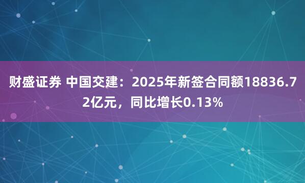 财盛证券 中国交建：2025年新签合同额18836.72亿元，同比增长0.13%