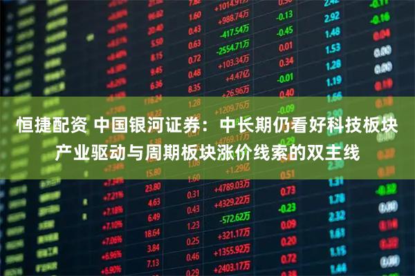 恒捷配资 中国银河证券：中长期仍看好科技板块产业驱动与周期板块涨价线索的双主线