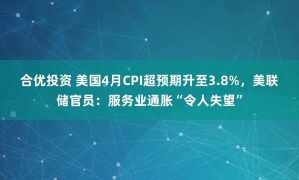 合优投资 美国4月CPI超预期升至3.8%，美联储官员：服务业通胀“令人失望”