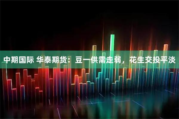 中期国际 华泰期货：豆一供需走弱，花生交投平淡