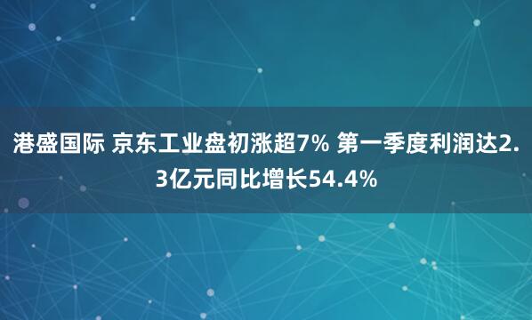 港盛国际 京东工业盘初涨超7% 第一季度利润达2.3亿元同比增长54.4%