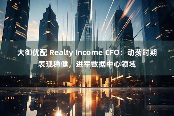 大御优配 Realty Income CFO：动荡时期表现稳健，进军数据中心领域