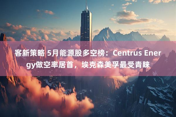 客新策略 5月能源股多空榜：Centrus Energy做空率居首，埃克森美孚最受青睐